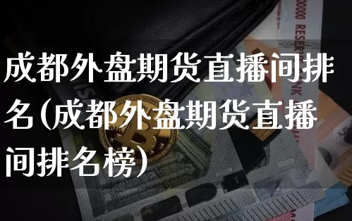 成都外盘期货直播间排名(成都外盘期货直播间排名榜)_https://www.qldgs.com_期货_第1张