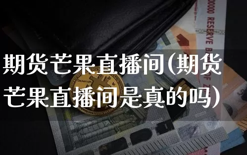 期货芒果直播间(期货芒果直播间是真的吗)_https://www.qldgs.com_黄金期货_第1张