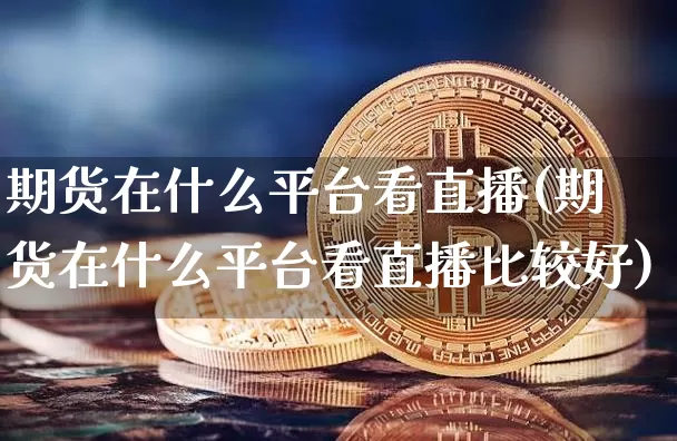 期货在什么平台看直播(期货在什么平台看直播比较好)_https://www.qldgs.com_内盘期货_第1张