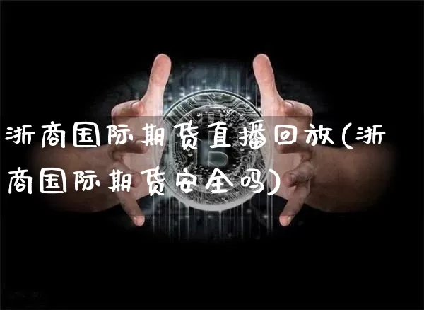 浙商国际期货直播回放(浙商国际期货安全吗)_https://www.qldgs.com_期货_第1张