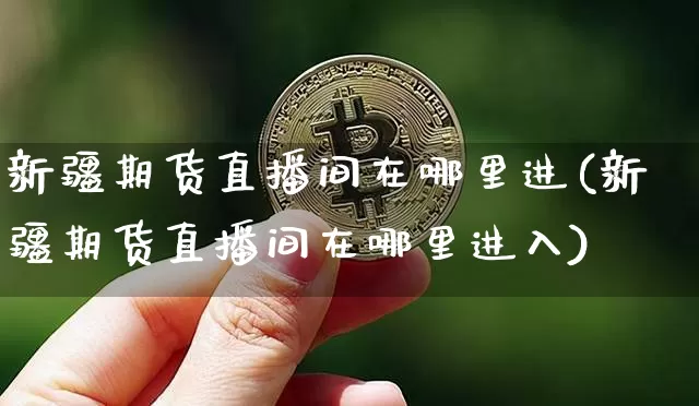 新疆期货直播间在哪里进(新疆期货直播间在哪里进入)_https://www.qldgs.com_期货_第1张