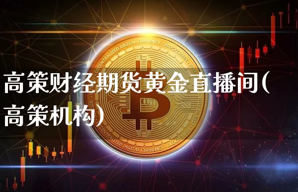 高策财经期货黄金直播间(高策机构)_https://www.qldgs.com_内盘期货_第1张
