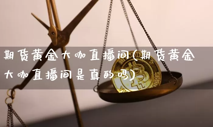 期货黄金大咖直播间(期货黄金大咖直播间是真的吗)_https://www.qldgs.com_内盘期货_第1张