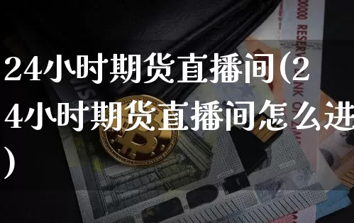 24小时期货直播间(24小时期货直播间怎么进)_https://www.qldgs.com_国际期货_第1张
