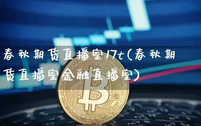 春秋期货直播室17t(春秋期货直播室金融直播室)_https://www.qldgs.com_内盘期货_第1张