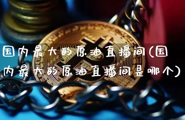 国内最大的原油直播间(国内最大的原油直播间是哪个)_https://www.qldgs.com_原油期货_第1张