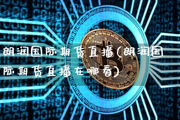 朗润国际期货直播(朗润国际期货直播在哪看)_https://www.qldgs.com_国际期货_第1张