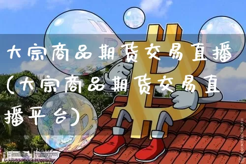 大宗商品期货交易直播(大宗商品期货交易直播平台)_https://www.qldgs.com_恒指期货_第1张