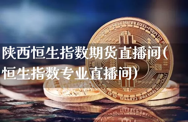 陕西恒生指数期货直播间(恒生指数专业直播间)_https://www.qldgs.com_期货_第1张