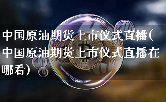 中国原油期货上市仪式直播(中国原油期货上市仪式直播在哪看)_https://www.qldgs.com_期货_第1张