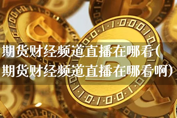 期货财经频道直播在哪看(期货财经频道直播在哪看啊)_https://www.qldgs.com_期货_第1张