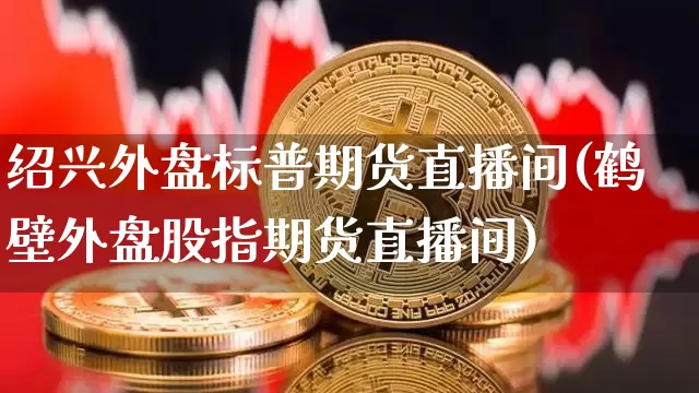 绍兴外盘标普期货直播间(鹤壁外盘股指期货直播间)_https://www.qldgs.com_恒指期货_第1张