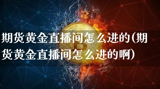 期货黄金直播间怎么进的(期货黄金直播间怎么进的啊)_https://www.qldgs.com_期货_第1张