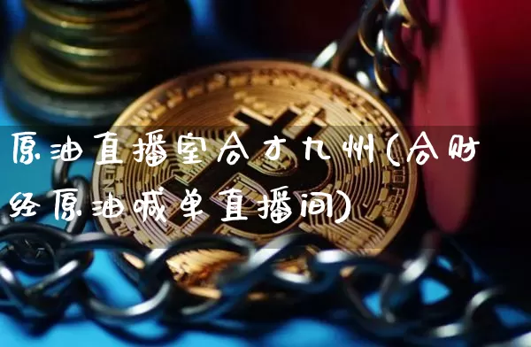 原油直播室合才九州(合财经原油喊单直播间)_https://www.qldgs.com_内盘期货_第1张