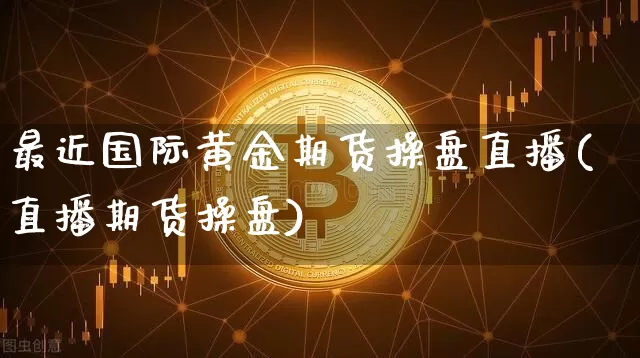 最近国际黄金期货操盘直播(直播期货操盘)_https://www.qldgs.com_国际期货_第1张