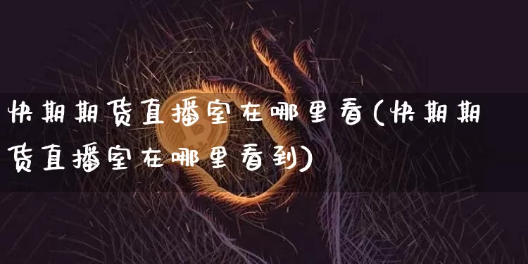 快期期货直播室在哪里看(快期期货直播室在哪里看到)_https://www.qldgs.com_期货_第1张