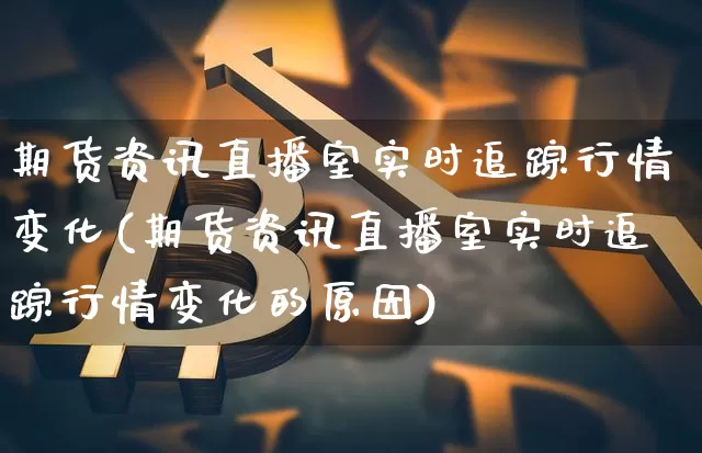 期货资讯直播室实时追踪行情变化(期货资讯直播室实时追踪行情变化的原因)_https://www.qldgs.com_恒指期货_第1张