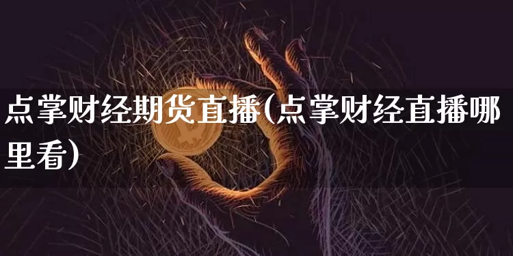 点掌财经期货直播(点掌财经直播哪里看)_https://www.qldgs.com_黄金期货_第1张