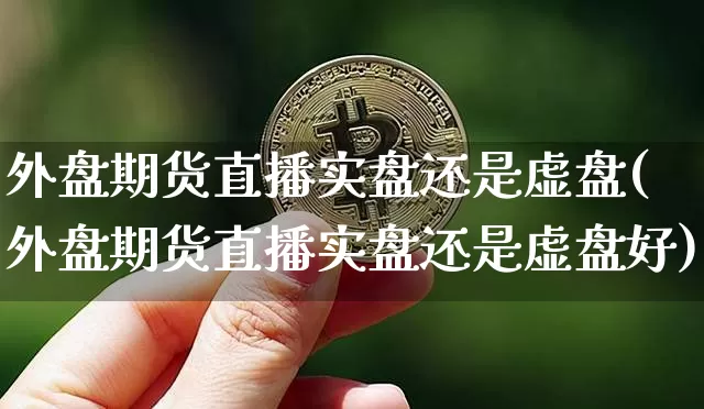 外盘期货直播实盘还是虚盘(外盘期货直播实盘还是虚盘好)_https://www.qldgs.com_原油期货_第1张