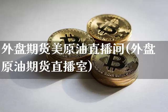 外盘期货美原油直播间(外盘原油期货直播室)_https://www.qldgs.com_国际期货_第1张