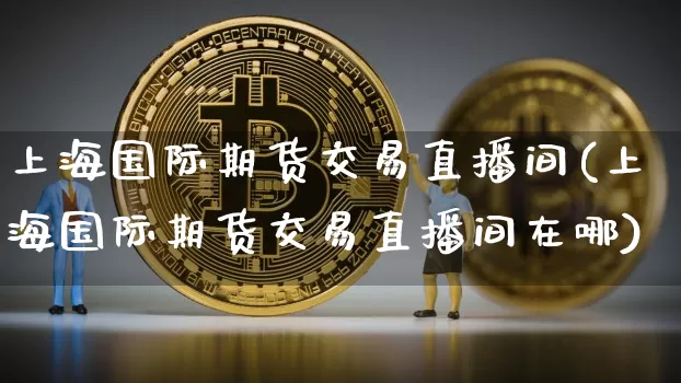 上海国际期货交易直播间(上海国际期货交易直播间在哪)_https://www.qldgs.com_国际期货_第1张
