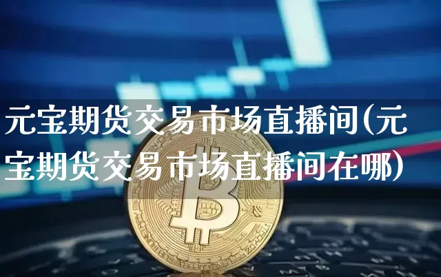 元宝期货交易市场直播间(元宝期货交易市场直播间在哪)_https://www.qldgs.com_恒指期货_第1张