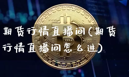 期货行情直播间(期货行情直播间怎么进)_https://www.qldgs.com_原油期货_第1张