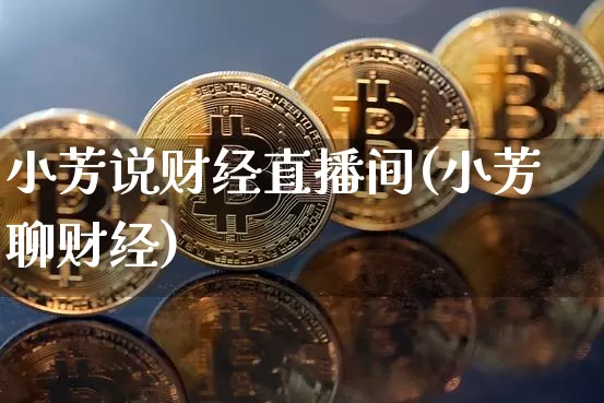 小芳说财经直播间(小芳聊财经)_https://www.qldgs.com_黄金期货_第1张