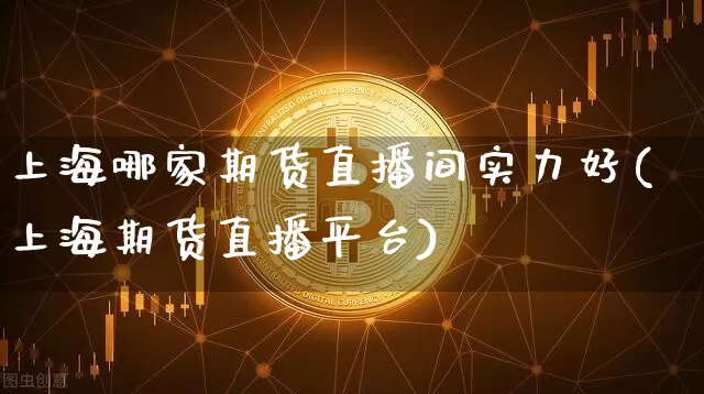上海哪家期货直播间实力好(上海期货直播平台)_https://www.qldgs.com_国际期货_第1张