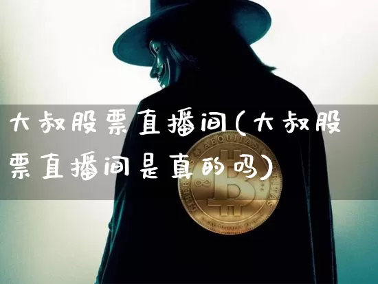 大叔股票直播间(大叔股票直播间是真的吗)_https://www.qldgs.com_国际期货_第1张