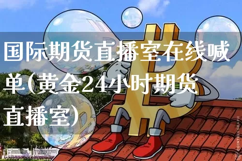 国际期货直播室在线喊单(黄金24小时期货直播室)_https://www.qldgs.com_原油期货_第1张
