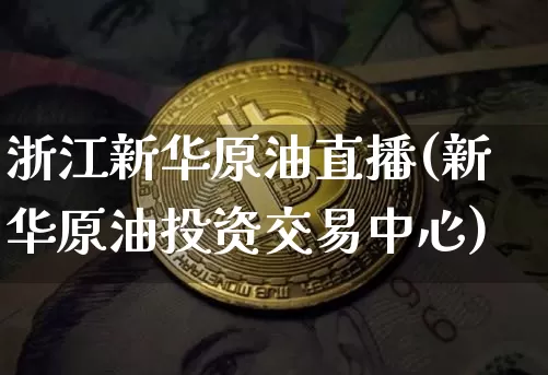 浙江新华原油直播(新华原油投资交易中心)_https://www.qldgs.com_恒指期货_第1张