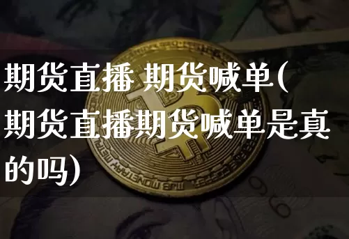 期货直播 期货喊单(期货直播期货喊单是真的吗)_https://www.qldgs.com_黄金期货_第1张