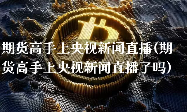 期货高手上央视新闻直播(期货高手上央视新闻直播了吗)_https://www.qldgs.com_黄金期货_第1张