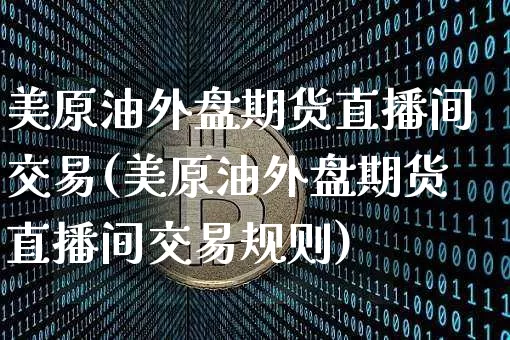 美原油外盘期货直播间交易(美原油外盘期货直播间交易规则)_https://www.qldgs.com_内盘期货_第1张