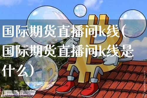 国际期货直播间k线(国际期货直播间k线是什么)_https://www.qldgs.com_恒指期货_第1张