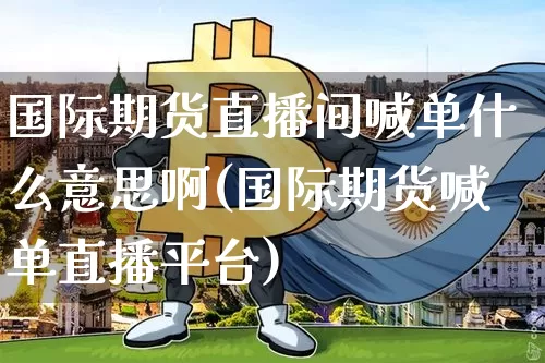 国际期货直播间喊单什么意思啊(国际期货喊单直播平台)_https://www.qldgs.com_原油期货_第1张