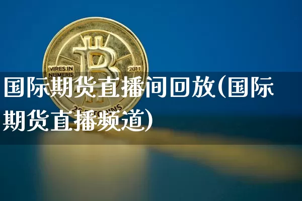 国际期货直播间回放(国际期货直播频道)_https://www.qldgs.com_黄金期货_第1张