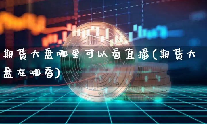 期货大盘哪里可以看直播(期货大盘在哪看)_https://www.qldgs.com_内盘期货_第1张