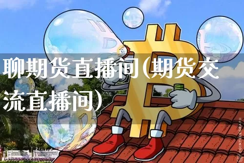 聊期货直播间(期货交流直播间)_https://www.qldgs.com_国际期货_第1张