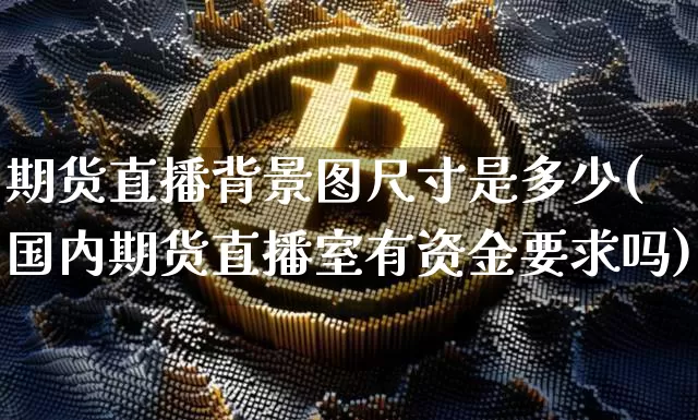 期货直播背景图尺寸是多少(国内期货直播室有资金要求吗)_https://www.qldgs.com_期货_第1张