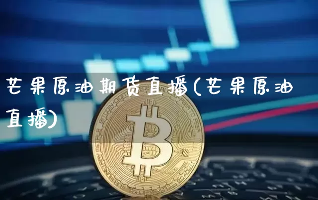 芒果原油期货直播(芒果原油直播)_https://www.qldgs.com_原油期货_第1张