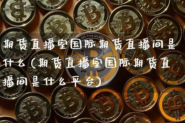 期货直播室国际期货直播间是什么(期货直播室国际期货直播间是什么平台)_https://www.qldgs.com_恒指期货_第1张