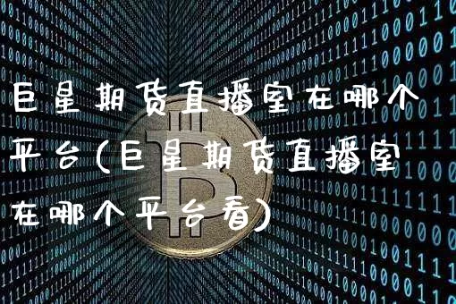 巨星期货直播室在哪个平台(巨星期货直播室在哪个平台看)_https://www.qldgs.com_国际期货_第1张