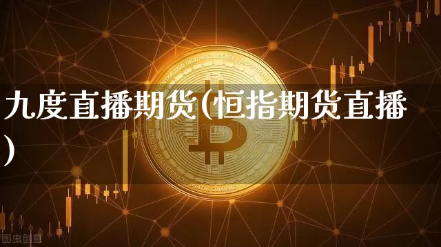 九度直播期货(恒指期货直播)_https://www.qldgs.com_内盘期货_第1张
