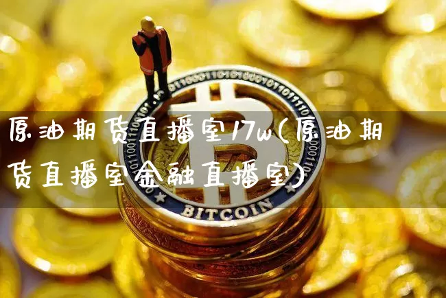 原油期货直播室17w(原油期货直播室金融直播室)_https://www.qldgs.com_原油期货_第1张