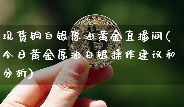 现货铜白银原油黄金直播间(今日黄金原油白银操作建议和分析)_https://www.qldgs.com_原油期货_第1张