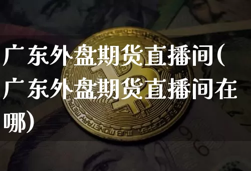 广东外盘期货直播间(广东外盘期货直播间在哪)_https://www.qldgs.com_黄金期货_第1张