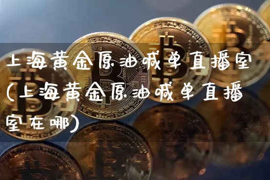 上海黄金原油喊单直播室(上海黄金原油喊单直播室在哪)_https://www.qldgs.com_原油期货_第1张