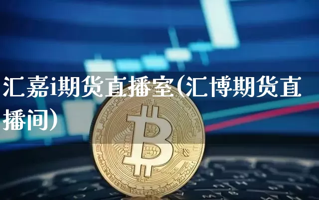 汇嘉i期货直播室(汇博期货直播间)_https://www.qldgs.com_原油期货_第1张